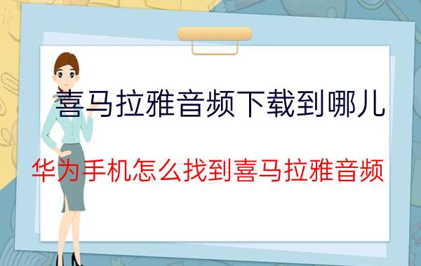 喜马拉雅音频下载到哪儿 华为手机怎么找到喜马拉雅音频？